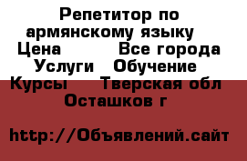 Репетитор по армянскому языку  › Цена ­ 800 - Все города Услуги » Обучение. Курсы   . Тверская обл.,Осташков г.
